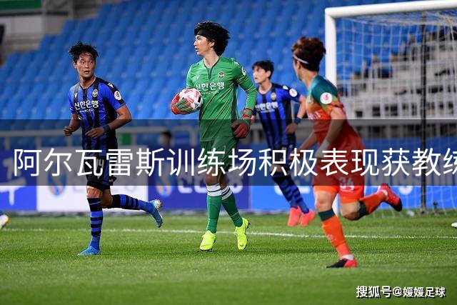 阿尔瓦雷斯训练场积极表现获教练认可 马竞备战欧冠